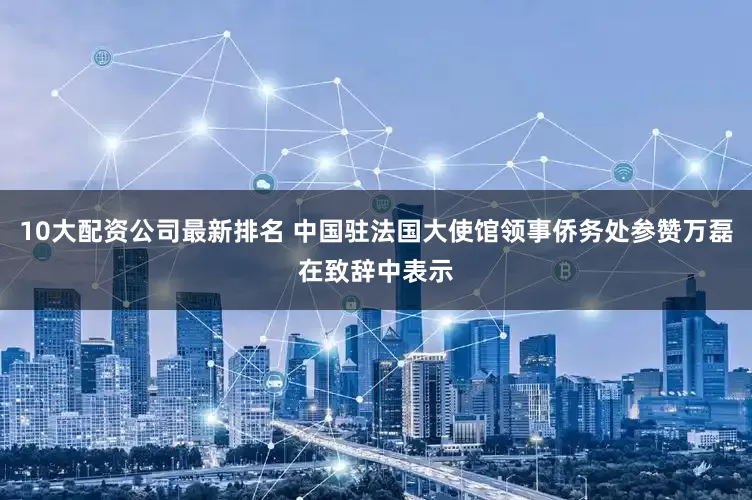 10大配资公司最新排名 中国驻法国大使馆领事侨务处参赞万磊在致辞中表示