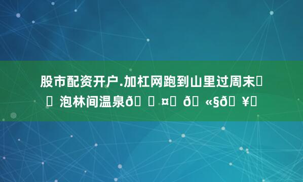 股市配资开户.加杠网跑到山里过周末⛰️泡林间温泉🌤️🫧🥂
