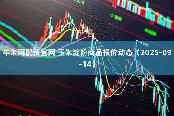 牛米网配资官网 玉米淀粉商品报价动态（2025-09-14）