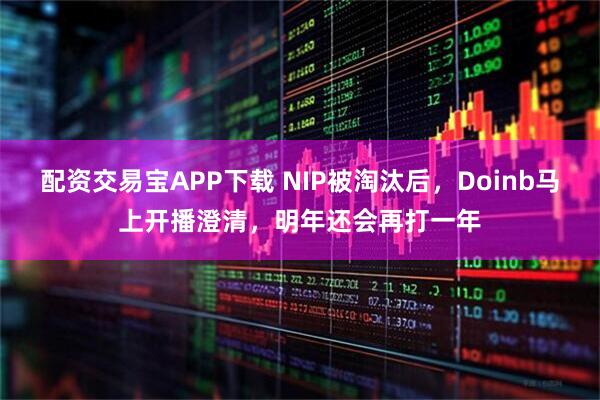 配资交易宝APP下载 NIP被淘汰后，Doinb马上开播澄清，明年还会再打一年