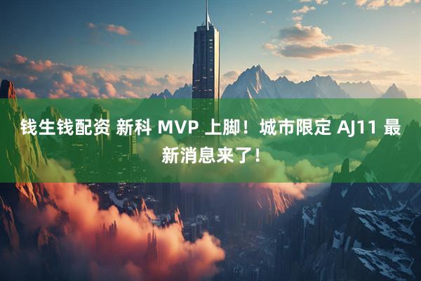 钱生钱配资 新科 MVP 上脚！城市限定 AJ11 最新消息来了！