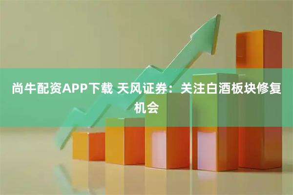 尚牛配资APP下载 天风证券：关注白酒板块修复机会
