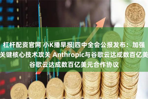 杠杆配资官网 小K播早报|四中全会公报发布：加强原始创新和关键核心技术攻关 Anthropic与谷歌云达成数百亿美元合作协议