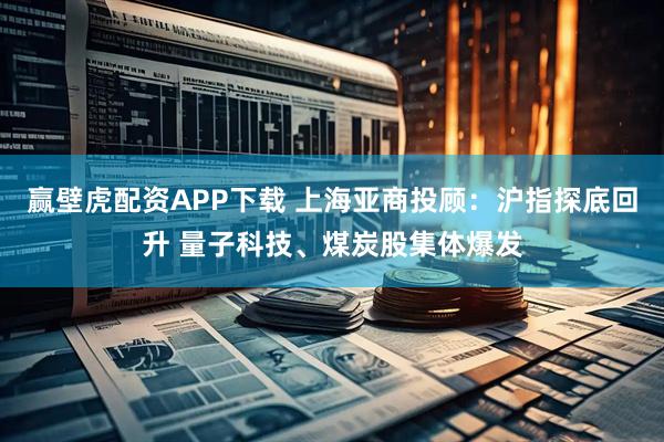 赢壁虎配资APP下载 上海亚商投顾：沪指探底回升 量子科技、煤炭股集体爆发