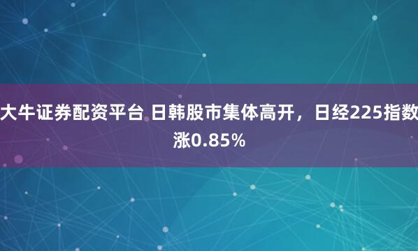大牛证券配资平台 日韩股市集体高开，日经225指数涨0.85%