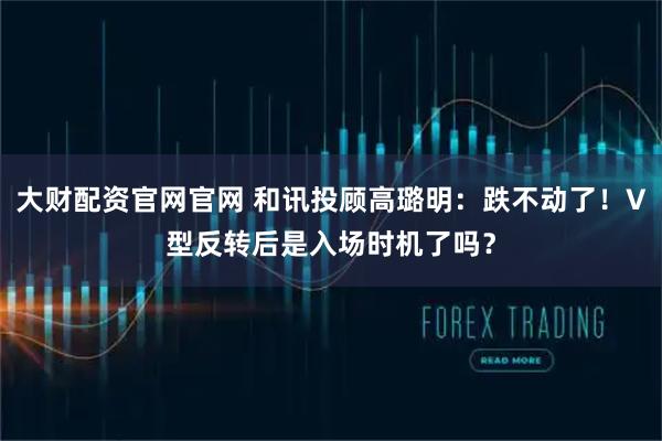 大财配资官网官网 和讯投顾高璐明：跌不动了！V型反转后是入场时机了吗？