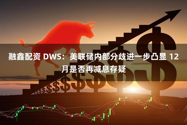 融鑫配资 DWS：美联储内部分歧进一步凸显 12月是否再减息存疑