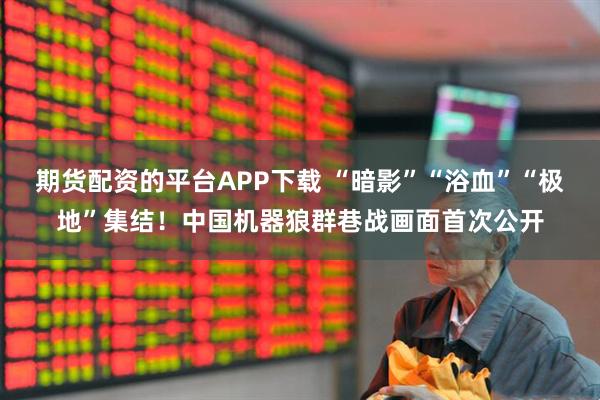 期货配资的平台APP下载 “暗影”“浴血”“极地”集结！中国机器狼群巷战画面首次公开
