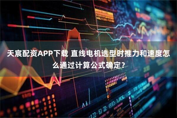天宸配资APP下载 直线电机选型时推力和速度怎么通过计算公式确定？